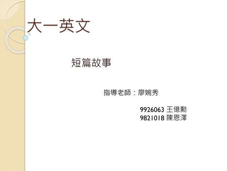 大一英文 短篇故事 指導老師：廖婉秀 9926063 王億勳 9821018 陳恩澤.