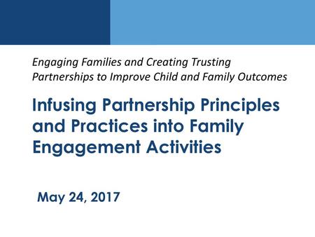 Engaging Families and Creating Trusting Partnerships to Improve Child and Family Outcomes Infusing Partnership Principles and Practices into Family Engagement.