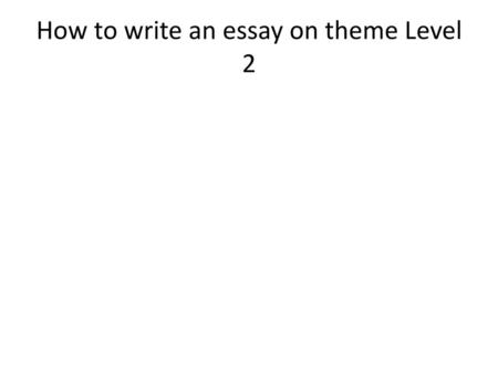 How to write an essay on theme Level 2