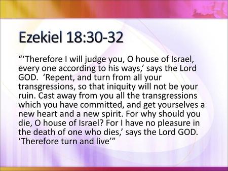 8/7/2018 4:53 PM Ezekiel 18:30-32 “‘Therefore I will judge you, O house of Israel, every one according to his ways,’ says the Lord GOD. ‘Repent, and turn.