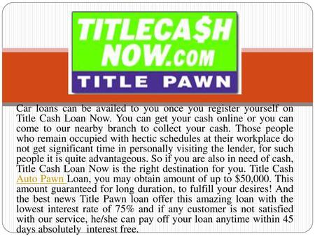 Car loans can be availed to you once you register yourself on Title Cash Loan Now. You can get your cash online or you can come to our nearby branch.