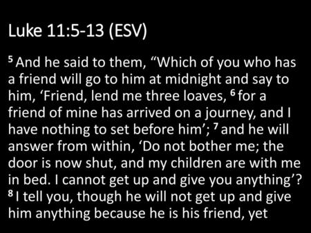 Luke 11:5-13 (ESV) 5 And he said to them, “Which of you who has a friend will go to him at midnight and say to him, ‘Friend, lend me three loaves, 6 for.