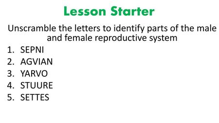 Lesson Starter Unscramble the letters to identify parts of the male and female reproductive system SEPNI AGVIAN YARVO STUURE SETTES.