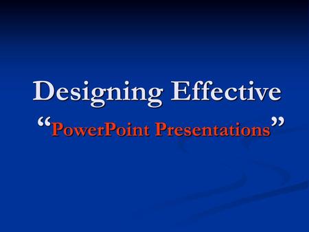 Designing Effective “PowerPoint Presentations”