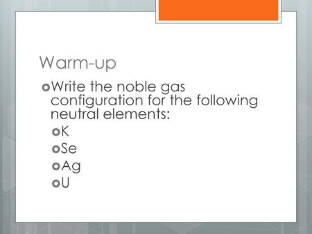 Warm-up Write the noble gas configuration for the following neutral elements: K Se Ag U.