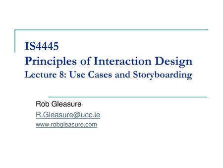 Rob Gleasure R.Gleasure@ucc.ie www.robgleasure.com IS4445 Principles of Interaction Design Lecture 8: Use Cases and Storyboarding Rob Gleasure R.Gleasure@ucc.ie.