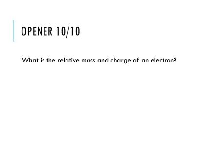 Opener 10/10 What is the relative mass and charge of an electron?