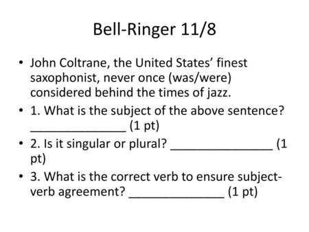 Bell-Ringer 11/8 John Coltrane, the United States’ finest saxophonist, never once (was/were) considered behind the times of jazz. 1. What is the subject.