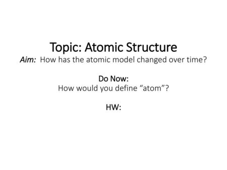 Topic: Atomic Structure Aim: How has the atomic model changed over time? Do Now: How would you define “atom”? HW: