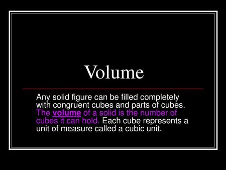 Volume Any solid figure can be filled completely with congruent cubes and parts of cubes. The volume of a solid is the number of cubes it can hold. Each.