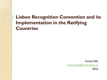 Gunnar Vaht Gunnar.vaht@archimedes.ee 2016 Lisbon Recognition Convention and its Implementation in the Ratifying Countries Gunnar Vaht Gunnar.vaht@archimedes.ee.