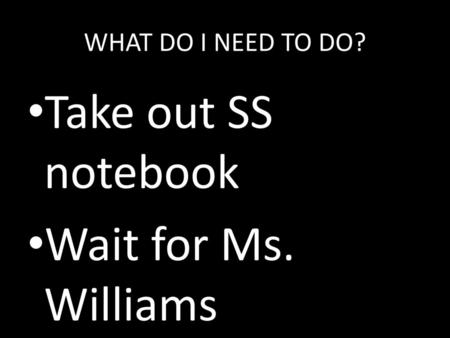 WHAT DO I NEED TO DO? Take out SS notebook Wait for Ms. Williams.