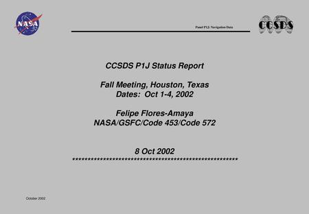 CCSDS P1J Status Report Fall Meeting, Houston, Texas Dates: Oct 1-4, 2002 Felipe Flores-Amaya NASA/GSFC/Code 453/Code 572 8 Oct 2002 ******************************************************