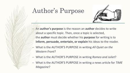 Author’s Purpose An author's purpose is the reason an author decides to write about a specific topic. Then, once a topic is selected, the author must.