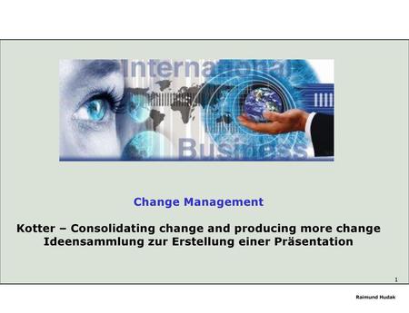 Change Management Kotter – Consolidating change and producing more change Ideensammlung zur Erstellung einer Präsentation Raimund Hudak.