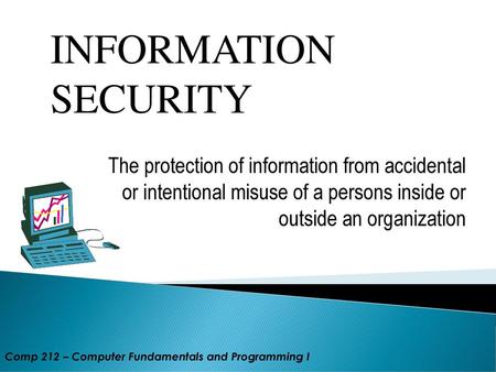 INFORMATION SECURITY The protection of information from accidental or intentional misuse of a persons inside or outside an organization Comp 212 – Computer.