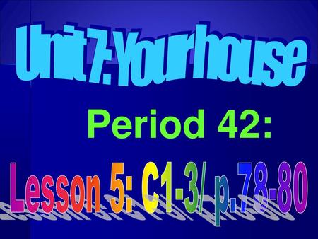 Unit 7: Your house Period 42: Lesson 5: C1-3/ p.78-80.