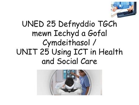 UNED 25 Defnyddio TGCh mewn Iechyd a Gofal Cymdeithasol / UNIT 25 Using ICT in Health and Social Care.