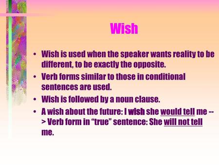 Wish Wish is used when the speaker wants reality to be different, to be exactly the opposite. Verb forms similar to those in conditional sentences are.