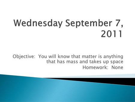 Wednesday September 7, 2011 Objective: You will know that matter is anything that has mass and takes up space Homework: None.