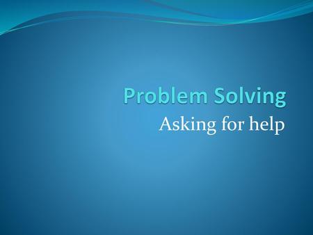 Problem Solving Asking for help.