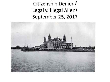 Citizenship Denied/ Legal v. Illegal Aliens September 25, 2017