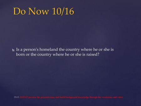 Do Now 10/16 Is a person's homeland the country where he or she is born or the country where he or she is raised? DLO: SWBAT preview the personal essay.