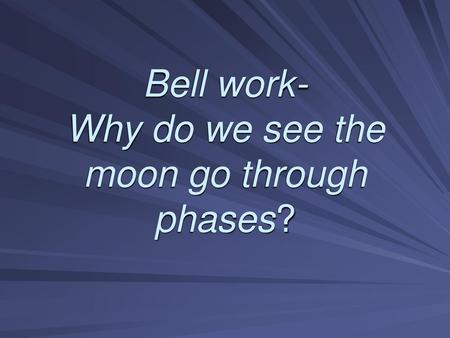 Bell work- Why do we see the moon go through phases?