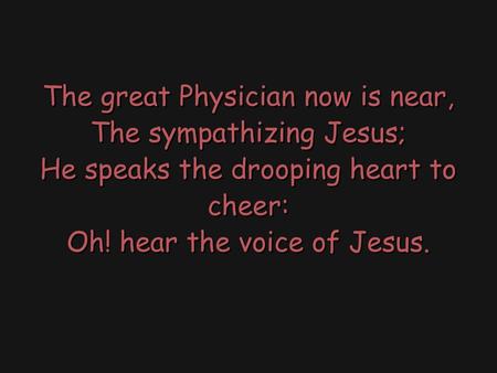 The great Physician now is near, The sympathizing Jesus; He speaks the drooping heart to cheer: Oh! hear the voice of Jesus.