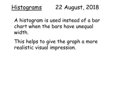 Histograms 22 August, 2018 A histogram is used instead of a bar chart when the bars have unequal width. This helps to give the graph a more realistic.