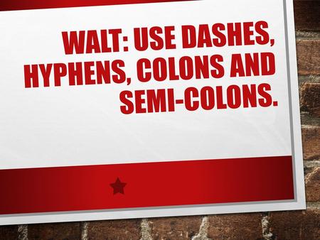 WALT: use dashes, hyphens, colons and semi-colons.