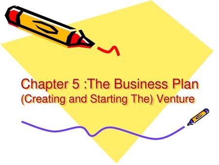 Chapter 5 :The Business Plan (Creating and Starting The) Venture