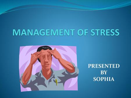 MANAGEMENT OF STRESS PRESENTED BY SOPHIA.