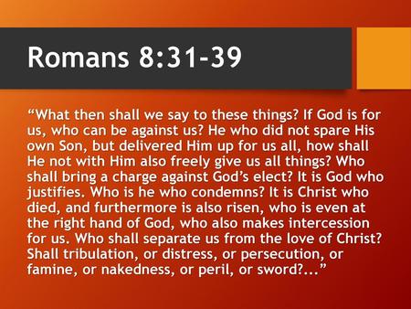 Romans 8:31-39 “What then shall we say to these things? If God is for us, who can be against us? He who did not spare His own Son, but delivered Him.