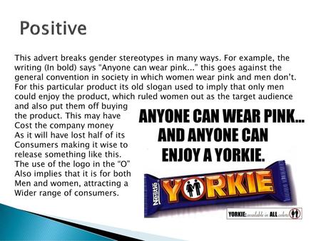 Positive This advert breaks gender stereotypes in many ways. For example, the writing (In bold) says “Anyone can wear pink...” this goes against the general.