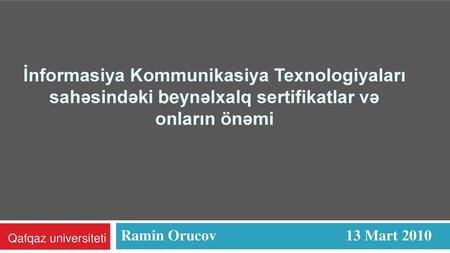 İnformasiya Kommunikasiya Texnologiyaları sahəsindəki beynəlxalq sertifikatlar və onların önəmi Ramin Orucov			13 Mart 2010 Qafqaz universiteti.