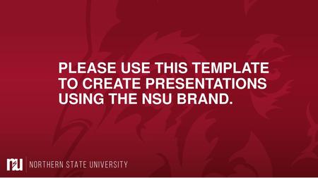 PLEASE USE THIS TEMPLATE  TO CREATE PRESENTATIONS USING THE NSU BRAND.