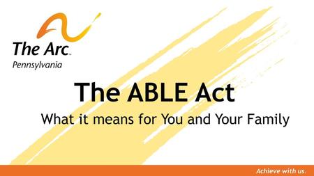 The ABLE Act What it means for You and Your Family Achieve with us.