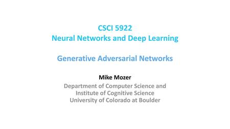 CSCI 5922 Neural Networks and Deep Learning Generative Adversarial Networks Mike Mozer Department of Computer Science and Institute of Cognitive Science.