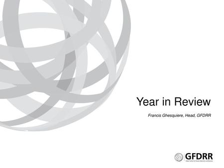 Year in Review Francis Ghesquiere, Head, GFDRR.