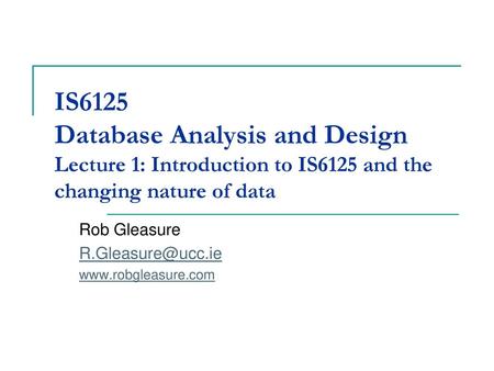 Rob Gleasure R.Gleasure@ucc.ie www.robgleasure.com IS6125 Database Analysis and Design Lecture 1: Introduction to IS6125 and the changing nature of data.