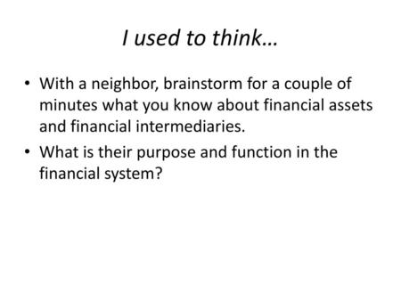 I used to think… With a neighbor, brainstorm for a couple of minutes what you know about financial assets and financial intermediaries. What is their purpose.