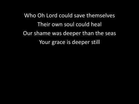 Who Oh Lord could save themselves Their own soul could heal Our shame was deeper than the seas Your grace is deeper still.