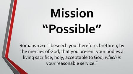 Mission “Possible” Romans 12:1 “I beseech you therefore, brethren, by the mercies of God, that you present your bodies a living sacrifice, holy, acceptable.