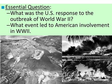 Essential Question: What was the U.S. response to the outbreak of World War II? What event led to American involvement in WWII.