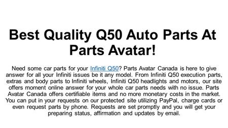 Best Quality Q50 Auto Parts At Parts Avatar! Best Infiniti Q50 parts will arrive at your doorstep in no time. We also offer you an easy return policy if you happen to be unhappy with your purchase (which will be an extremely rare case).