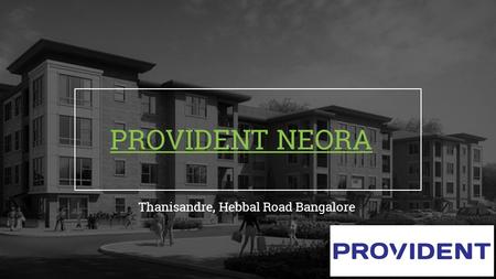 PROVIDENT NEORA Thanisandre, Hebbal Road Bangalore.