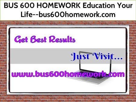 BUS 600 HOMEWORK Education Your Life--bus600homework.com.