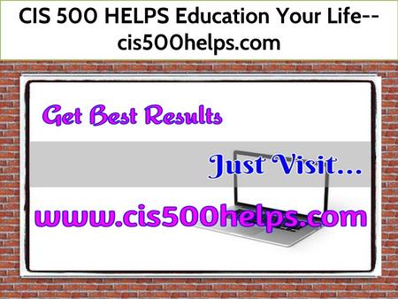 CIS 500 HELPS Education Your Life-- cis500helps.com.