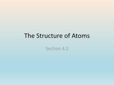 The Structure of Atoms Section 4.2.